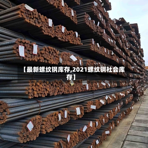 【最新螺纹钢库存,2021螺纹钢社会库存】
