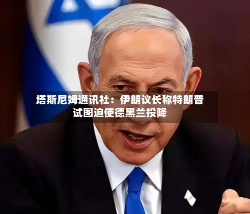 塔斯尼姆通讯社：伊朗议长称特朗普试图迫使德黑兰投降