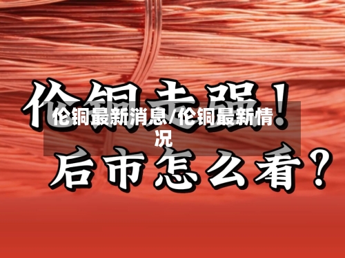 伦铜最新消息/伦铜最新情况
