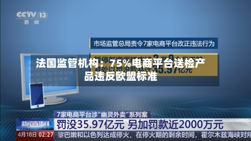 法国监管机构：75%电商平台送检产品违反欧盟标准