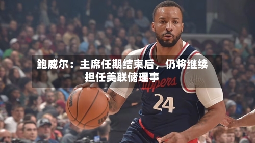 鲍威尔：主席任期结束后，仍将继续担任美联储理事