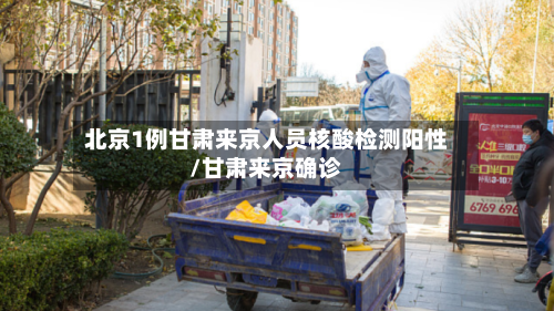 北京1例甘肃来京人员核酸检测阳性/甘肃来京确诊