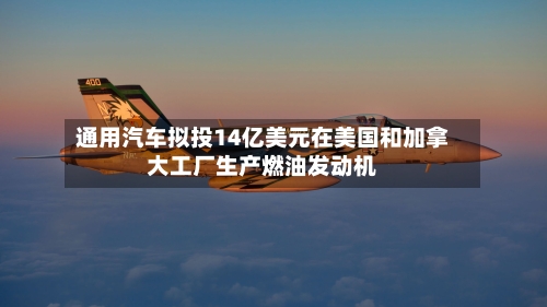 通用汽车拟投14亿美元在美国和加拿大工厂生产燃油发动机