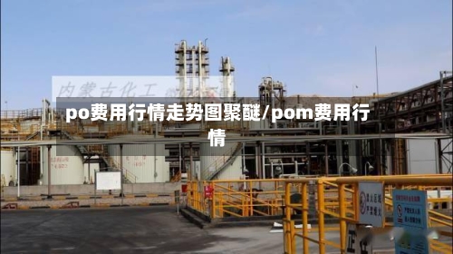 po费用行情走势图聚醚/pom费用行情