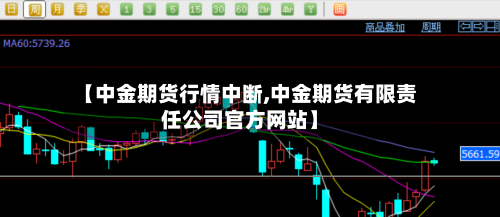 【中金期货行情中断,中金期货有限责任公司官方网站】