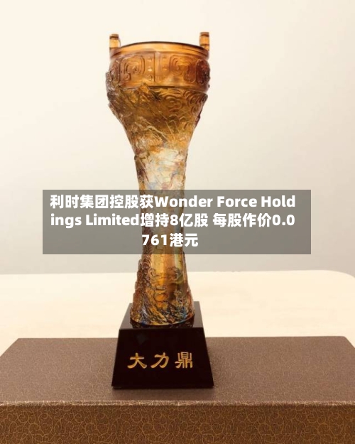 利时集团控股获Wonder Force Holdings Limited增持8亿股 每股作价0.0761港元