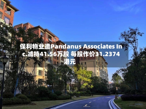保利物业遭Pandanus Associates Inc.减持41.56万股 每股作价31.2374港元