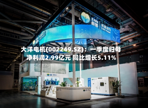 大洋电机(002249.SZ)：一季度归母净利润2.99亿元 同比增长5.11%