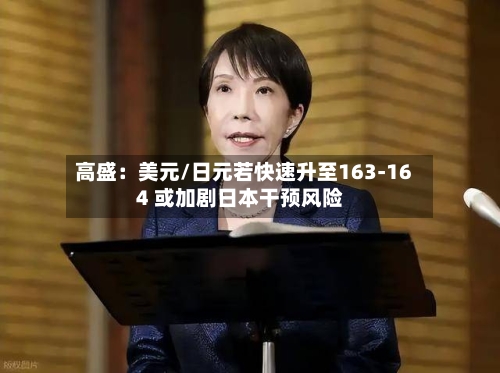 高盛:美元/日元若快速升至163-164 或加剧日本干预风险-第2张图片