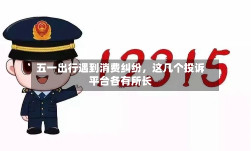五一出行遇到消费纠纷，这几个投诉平台各有所长