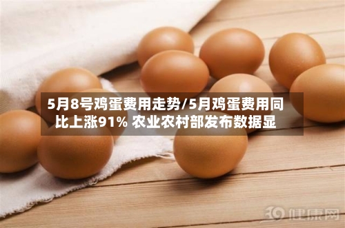 5月8号鸡蛋费用走势/5月鸡蛋费用同比上涨91% 农业农村部发布数据显