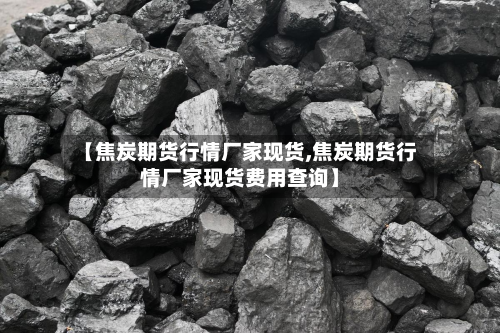 【焦炭期货行情厂家现货,焦炭期货行情厂家现货费用查询】