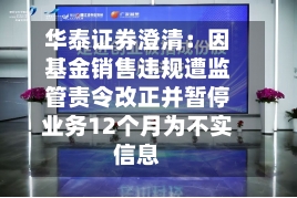 华泰证券澄清:因基金销售违规遭监管责令改正并暂停业务12个月为不实信息-第2张图片