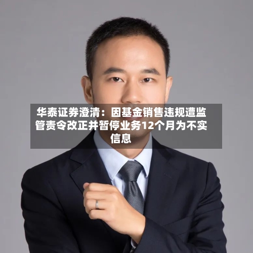 华泰证券澄清：因基金销售违规遭监管责令改正并暂停业务12个月为不实信息