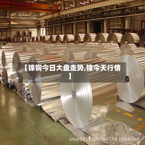 【镍铜今日大盘走势,镍今天行情】