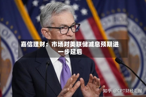 嘉信理财：市场对美联储减息预期进一步延后