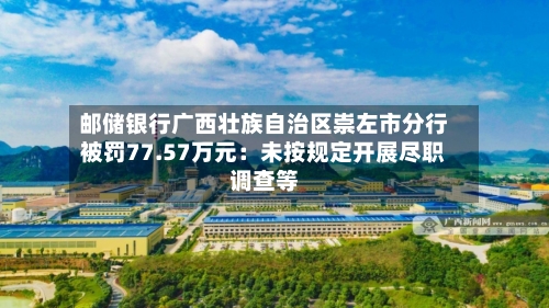 邮储银行广西壮族自治区崇左市分行被罚77.57万元：未按规定开展尽职调查等