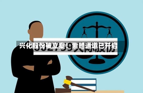 兴化股份被立案！索赔通道已开启