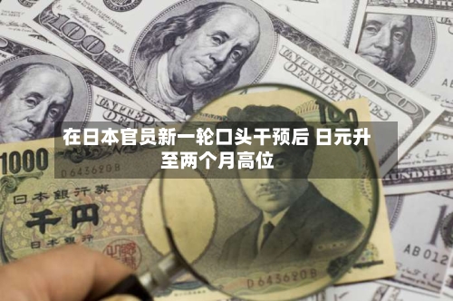 在日本官员新一轮口头干预后 日元升至两个月高位