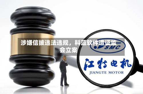 涉嫌信披违法违规，科蓝软件遭证监会立案