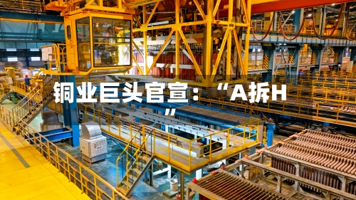 铜业巨头官宣：“A拆H”