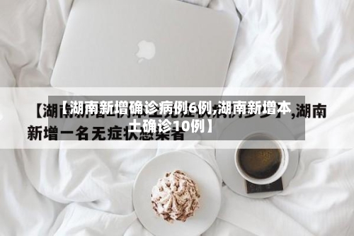 【湖南新增确诊病例6例,湖南新增本土确诊10例】-第3张图片
