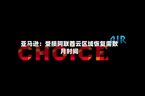 亚马逊：受损阿联酋云区域恢复需数月时间