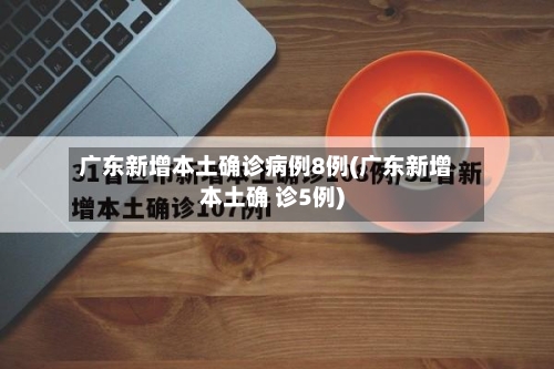 广东新增本土确诊病例8例(广东新增本土确 诊5例)