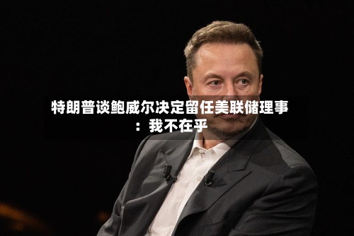 特朗普谈鲍威尔决定留任美联储理事:我不在乎-第2张图片