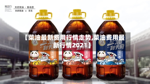 【菜油最新费用行情走势,菜油费用最新行情2021】
