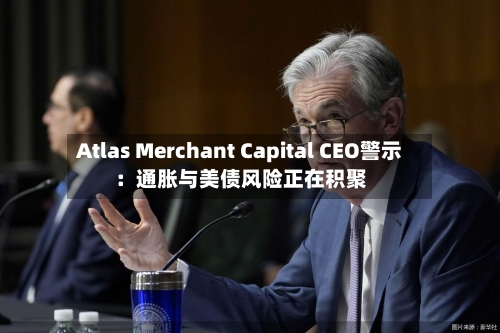 Atlas Merchant Capital CEO警示:通胀与美债风险正在积聚-第3张图片