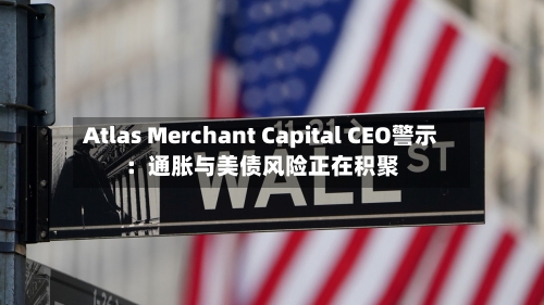 Atlas Merchant Capital CEO警示:通胀与美债风险正在积聚-第2张图片