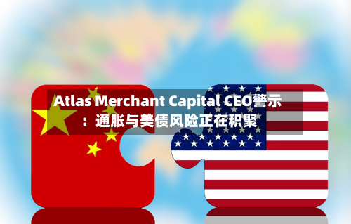 Atlas Merchant Capital CEO警示：通胀与美债风险正在积聚