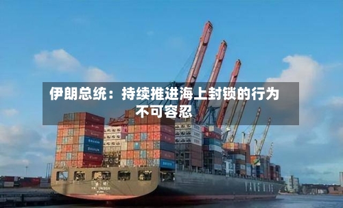 伊朗总统:持续推进海上封锁的行为不可容忍-第3张图片