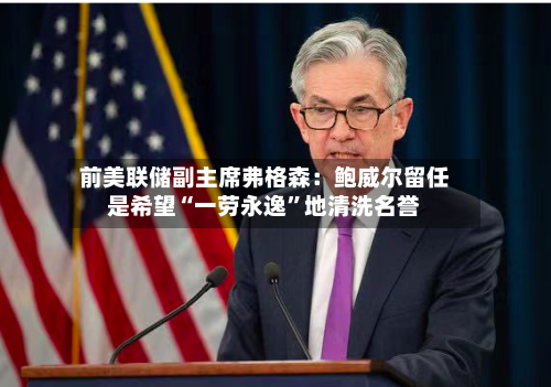 前美联储副主席弗格森：鲍威尔留任是希望“一劳永逸”地清洗名誉-第2张图片