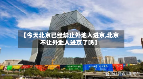 【今天北京已经禁止外地人进京,北京不让外地人进京了吗】