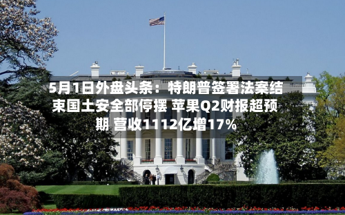 5月1日外盘头条:特朗普签署法案结束国土安全部停摆 苹果Q2财报超预期 营收1112亿增17%-第2张图片