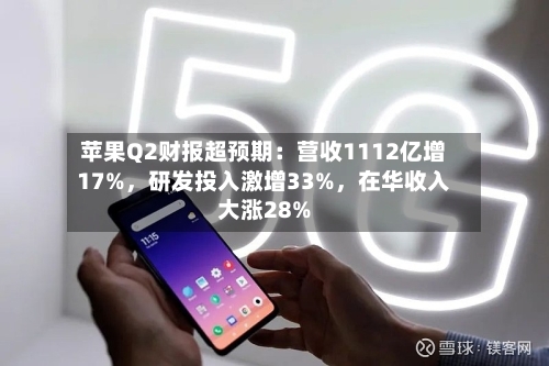 苹果Q2财报超预期：营收1112亿增17%，研发投入激增33%，在华收入大涨28%