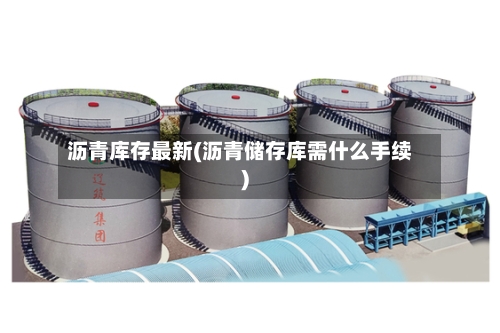 沥青库存最新(沥青储存库需什么手续)