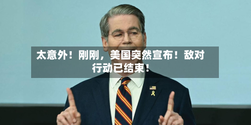 太意外！刚刚，美国突然宣布！敌对行动已结束！