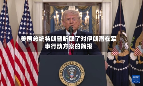 美国总统特朗普听取了对伊朗潜在军事行动方案的简报