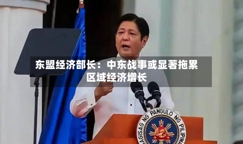 东盟经济部长:中东战事或显著拖累区域经济增长-第3张图片