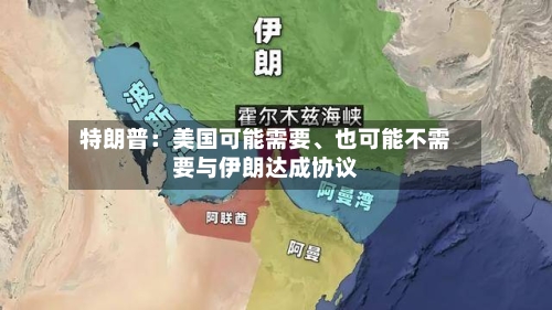 特朗普：美国可能需要、也可能不需要与伊朗达成协议-第3张图片