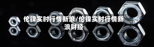 伦镍实时行情新浪/伦镍实时行情新浪财经