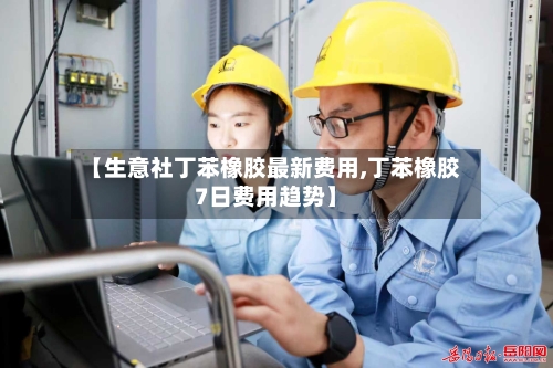 【生意社丁苯橡胶最新费用,丁苯橡胶7日费用趋势】