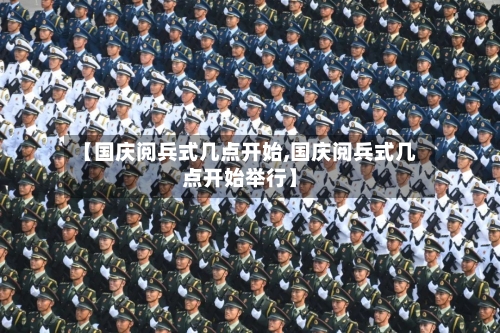 【国庆阅兵式几点开始,国庆阅兵式几点开始举行】