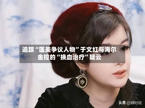 追踪“医美争议人物”于文红与海尔金控的“换血治疗”疑云-第2张图片
