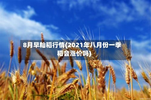 8月早籼稻行情(2021年八月份一季稻会涨价吗)