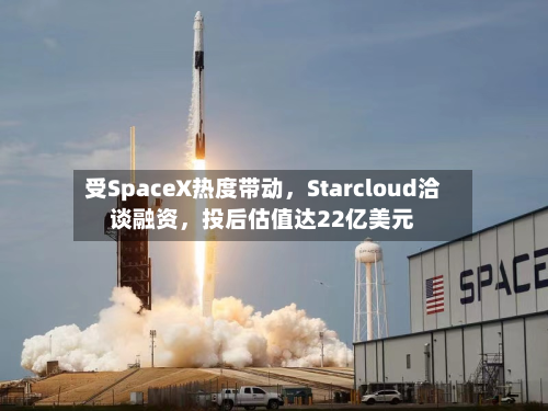 受SpaceX热度带动，Starcloud洽谈融资，投后估值达22亿美元
