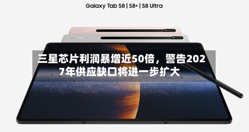 三星芯片利润暴增近50倍，警告2027年供应缺口将进一步扩大-第3张图片